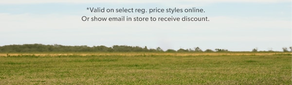 *Valid on select reg. price styles online. Or show email in store to receive discount.