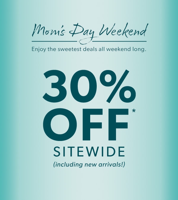 Mom’s Day Weekend. Enjoy the sweetest deals all weekend long. 30% off* sitewide. (including new arrivals!)