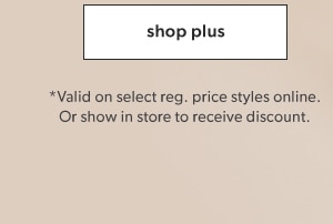 Shop plus. *Valid on select reg. price styles online. Or show in store to receive discount.