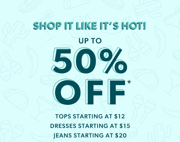 Shop it like it's hot! Up to 50% off*. Tops starting at $12. Dresses starting at $15. Jeans starting at $20.
