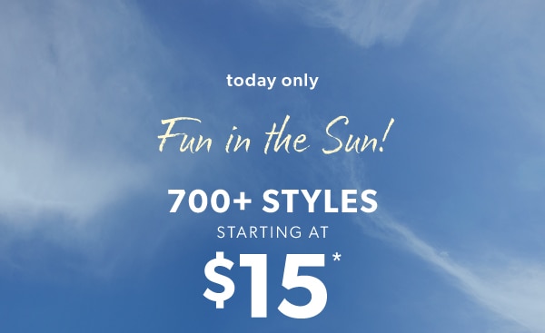 Today only. Fun in the sun! 700+ styles starting at $15*.