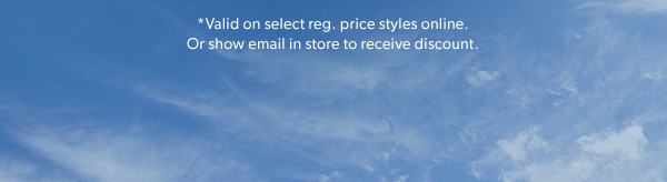 *Valid on select reg. price styles online. Or show email in store to receive discount.