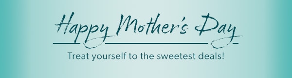 Happy Mother’s Day. Treat yourself to the sweetest deals!