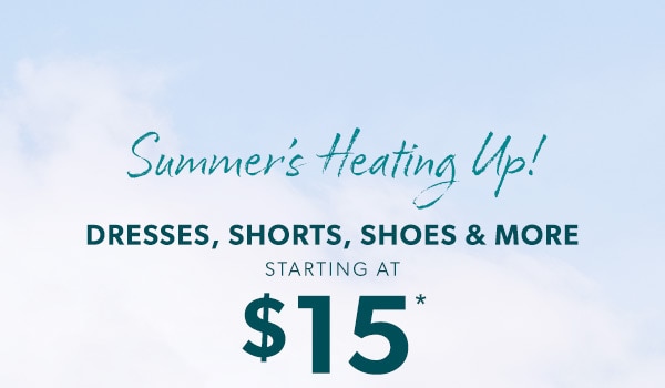 Summer's heating up! Dresses, shorts, shoes & more starting at $15*.