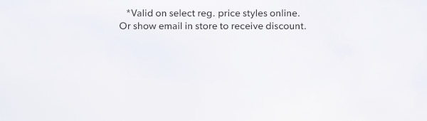 *Valid on select reg. price styles online. Or show email in store to receive discount.