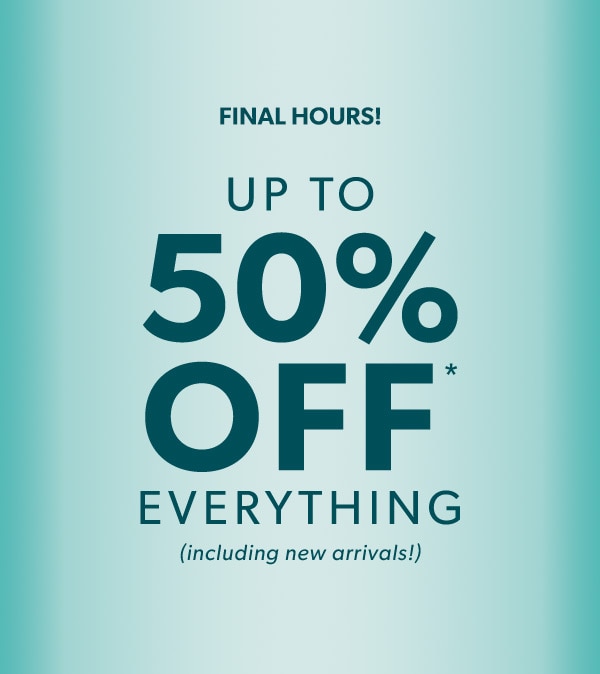 Final hours! Up to 50% off* everything. (including new arrivals!)