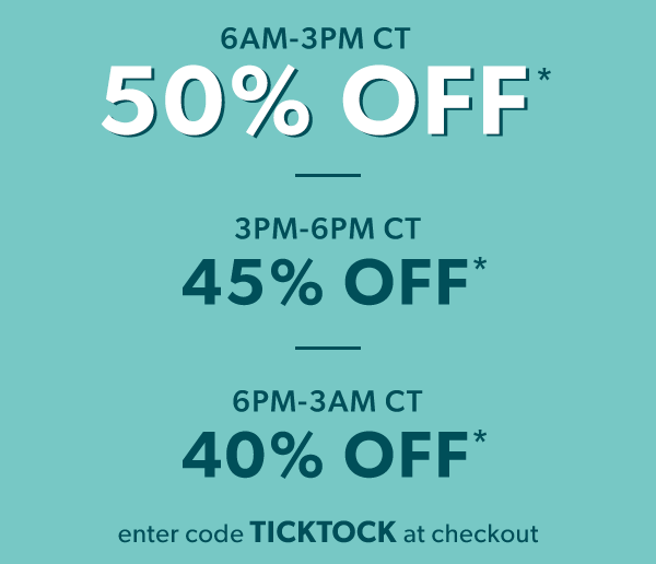 6AM-3PM CT 50% off*. 3PM-6PM CT 45% off*. 6PM-3AM CT 40% off*. Enter code TICKTOCK at checkout.
