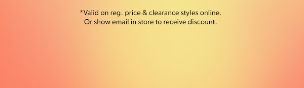 *Valid on reg. price & clearance styles online. Or show email in store to receive discount.