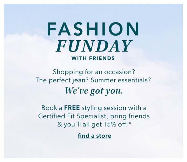 Fashion funday with friends. Shopping for an occasion? The perfect jean? Summer essentials? We've got you. Book a FREE styling session with a Certified Fit Specialist, bring friends & you'll get 15% off.* Find a store.