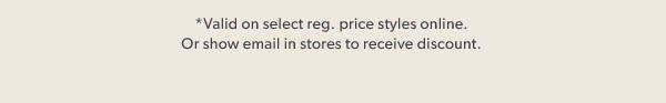 *Valid on select reg. price styles online. Or show email in stores to receive discount.