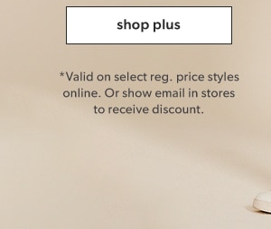 Shop plus. *Valid on select reg. price styles online. Or show email in store to receive discount.