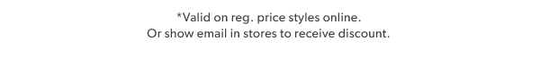 Valid on reg. price styles online. Or show email in stores to receive discount.