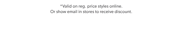 Valid on reg. price styles online. Or show email in stores to receive discount.
