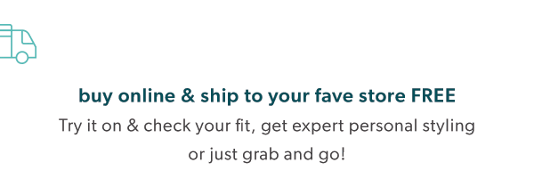Buy online & ship to your fave store free. Try it on & check your fit, get expert personal styling or just grab and go! 