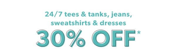 24/7 tees & tanks, jeans, sweatshirts & dresses 30% off*.