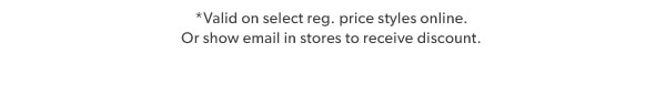 *Valid on select reg. price styles online. Or show email in stores to receive discount.