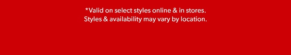 *Valid on select styles online & in stores. Styles & availability may vary by location.