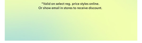*Valid on select reg. price styles online. Or show email in stores to receive discount.