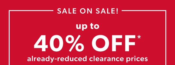 Sale on sale! Up to 40% off* already-reduced clearance prices.