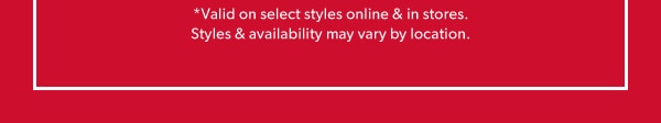 *Valid on select styles online & in stores. Styles & availability may vary by location.
