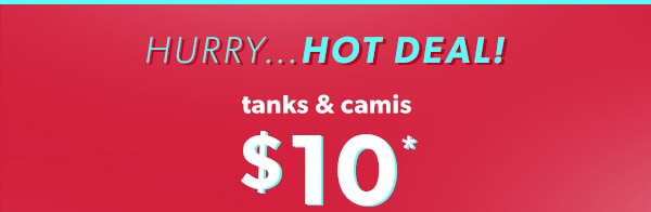 Hurry...hot deal! Tanks & camis $10*.