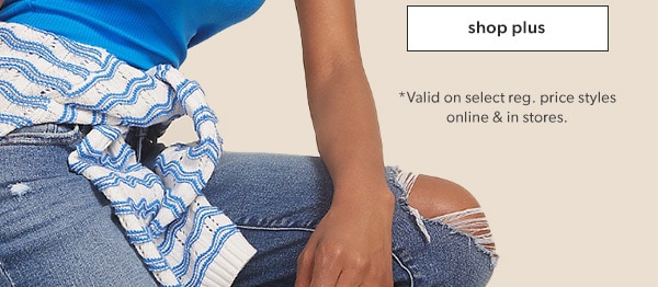 Shop plus. *Valid on select reg. price styles online & in stores.