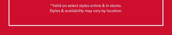 *Valid on select styles online & in stores. Styles & availability may vary by location.