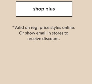 Shop plus. *Valid on reg. price styles online. Or show email in stores to receive discount.