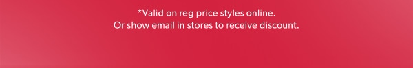 *Valid on reg price styles online. Or show email in stores to receive discount.