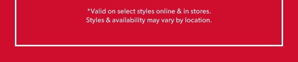 *Valid on select styles online & in stores. Styles & availability may vary by location.