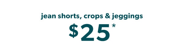 Jean shorts, crops & jeggings $25*.