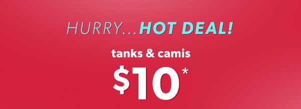 Hurry...hot deal! Tanks & camis $10*.