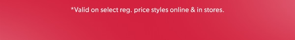 *Valid on select reg. price styles online & in stores.