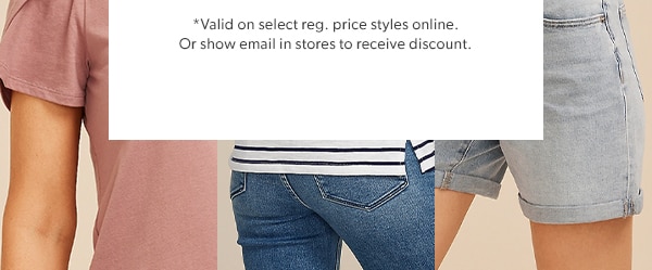 *Valid on select reg. price styles online. Or show email in stores to receive discount.