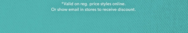 *Valid on reg. price styles online. Or show email in stores to receive discount.