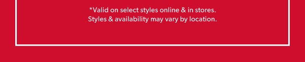 *Valid on select styles online & in stores. Styles & availability may vary by location.