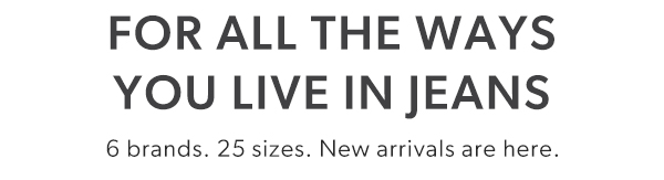 For all the ways you live in jeans. 6 brands. 25 sizes. New arrivals are here.