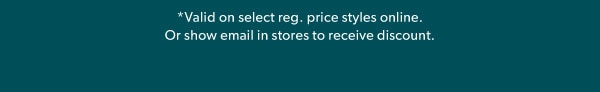 *Valid on select reg. price styles online. Or show email in stores to receive discount.