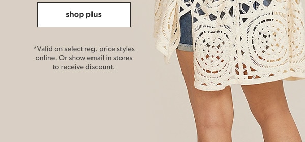 Shop plus. *Valid on select reg. price styles online. Or show email in stores to receive discount.