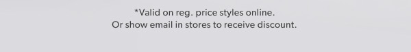 *Valid on reg. price styles online. Or show email in stores to receive discount.