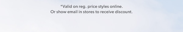 *Valid on reg. price styles online. Or show email in stores to receive discount.