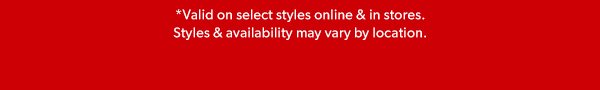 *Valid on select styles online & in stores. Styles & availability may vary by location.