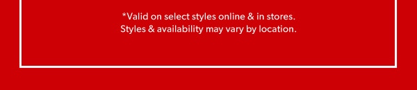 *Valid on select styles online & in stores. Styles & availability may vary by location.