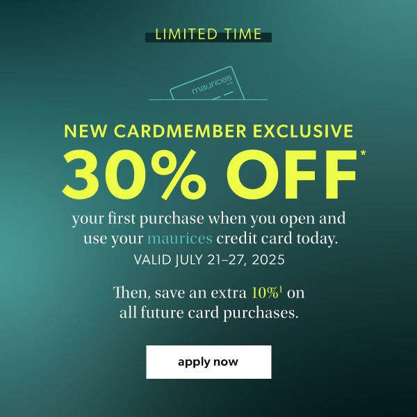 Limited time. New cardmember exclusive. 30% off* your first purchase when you open and use your maurices credit card. Valid July 21-27, 2025. Then, save an extra 10%¹ on all future card purchases. Apply now.