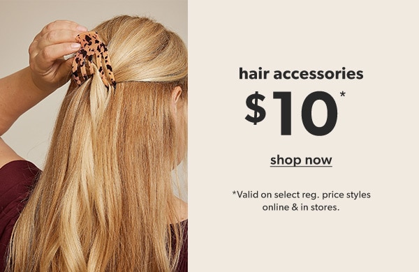 Hair accessories $10*. Shop now. *Valid on select reg. price styles online & in stores.