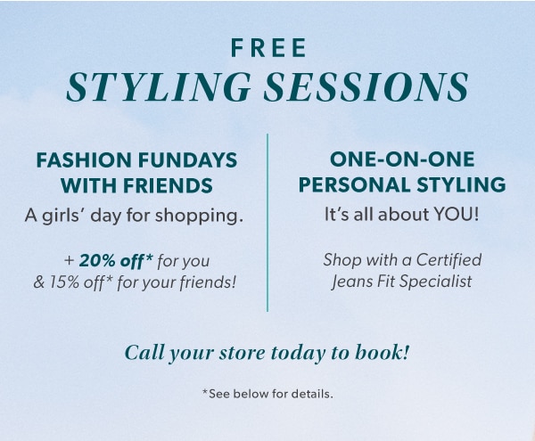 Free styling sessions. Fashion fundays with friends. A girl's day for shopping. +20% off* for you & 15% off* for your friends! One-on-one personal styling. It's all about you! Shop with a certified jeans fit specialist. Call you store today to book! *See below for details.