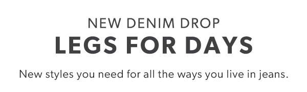 New denim drop. Legs for days. New styles you need for all the ways you live in jeans.