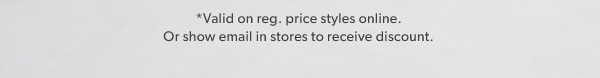 *Valid on reg. price styles online. Or show email in stores to receive discount.