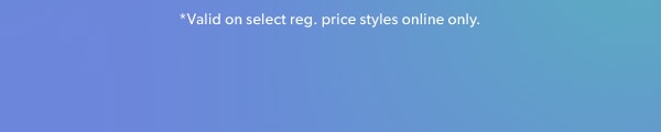 *Valid on select reg. price styles online only.
