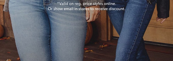 *Valid on reg. price styles online. Or show email in stores to receive discount.